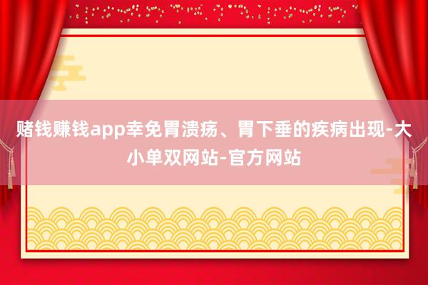 赌钱赚钱app幸免胃溃疡、胃下垂的疾病出现-大小单双网站-官方网站