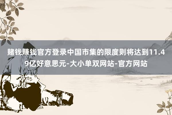 赌钱赚钱官方登录中国市集的限度则将达到11.49亿好意思元-大小单双网站-官方网站