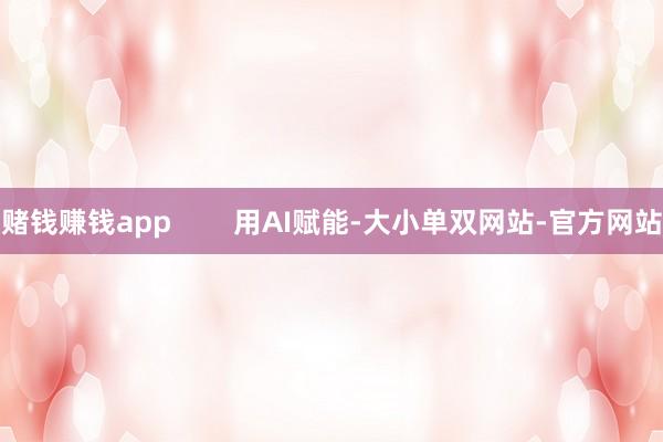 赌钱赚钱app        用AI赋能-大小单双网站-官方网站