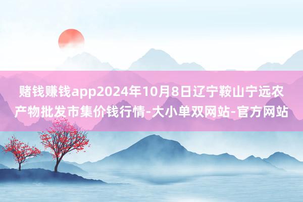 赌钱赚钱app2024年10月8日辽宁鞍山宁远农产物批发市集价钱行情-大小单双网站-官方网站