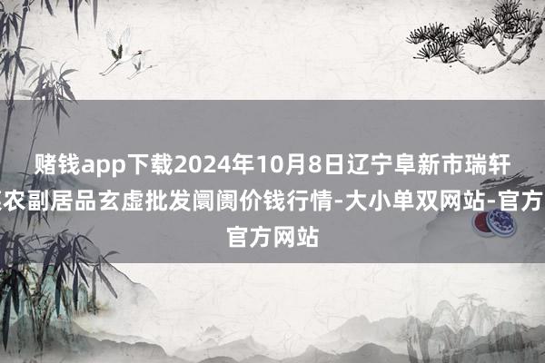 赌钱app下载2024年10月8日辽宁阜新市瑞轩蔬菜农副居品玄虚批发阛阓价钱行情-大小单双网站-官方网站