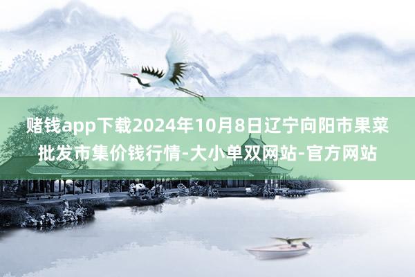 赌钱app下载2024年10月8日辽宁向阳市果菜批发市集价钱行情-大小单双网站-官方网站