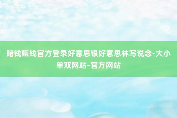 赌钱赚钱官方登录好意思银好意思林写说念-大小单双网站-官方网站