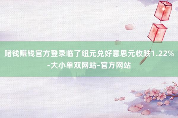 赌钱赚钱官方登录临了纽元兑好意思元收跌1.22%-大小单双网站-官方网站