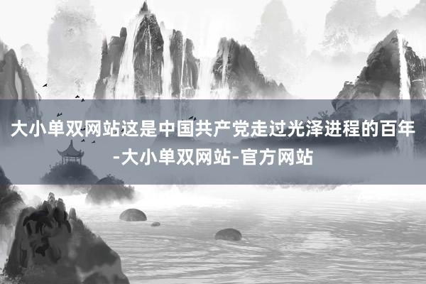 大小单双网站这是中国共产党走过光泽进程的百年-大小单双网站-官方网站