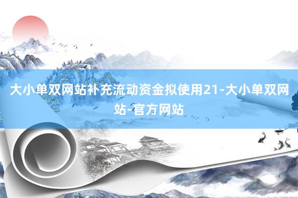 大小单双网站补充流动资金拟使用21-大小单双网站-官方网站