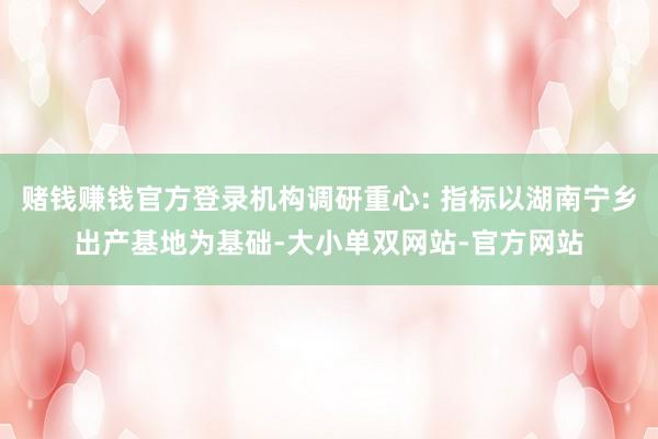 赌钱赚钱官方登录机构调研重心: 指标以湖南宁乡出产基地为基础-大小单双网站-官方网站