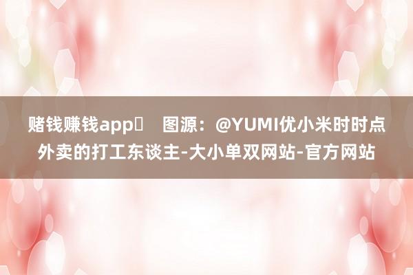 赌钱赚钱app▶  图源：@YUMI优小米时时点外卖的打工东谈主-大小单双网站-官方网站