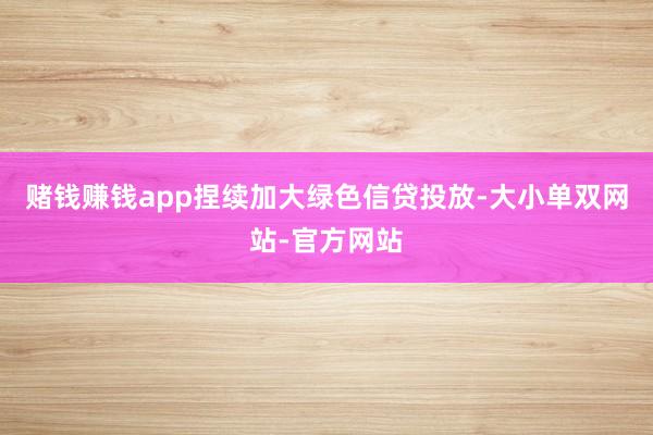 赌钱赚钱app捏续加大绿色信贷投放-大小单双网站-官方网站