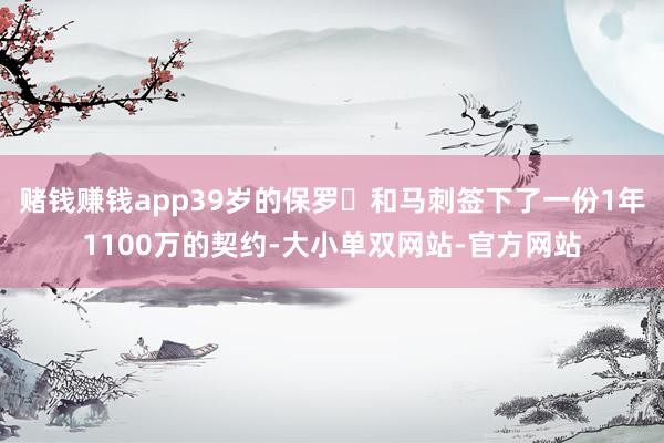 赌钱赚钱app39岁的保罗️和马刺签下了一份1年1100万的契约-大小单双网站-官方网站