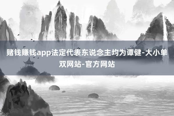 赌钱赚钱app法定代表东说念主均为谭健-大小单双网站-官方网站