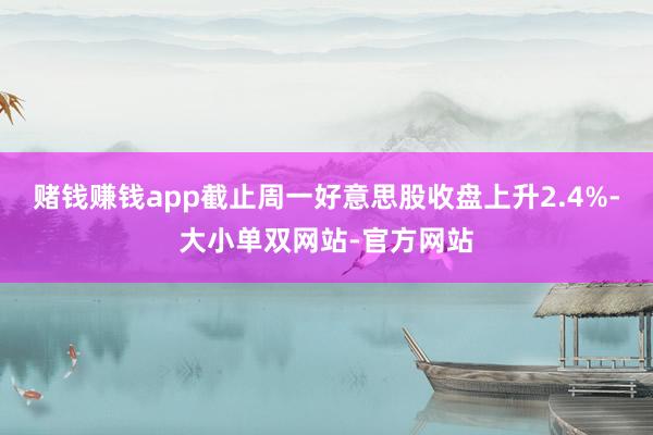 赌钱赚钱app截止周一好意思股收盘上升2.4%-大小单双网站-官方网站