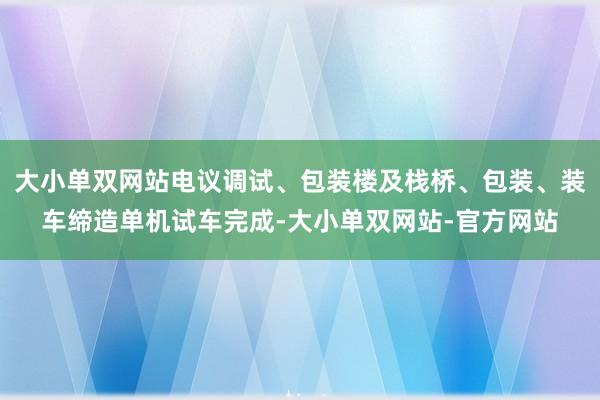 大小单双网站电议调试、包装楼及栈桥、包装、装车缔造单机试车完成-大小单双网站-官方网站