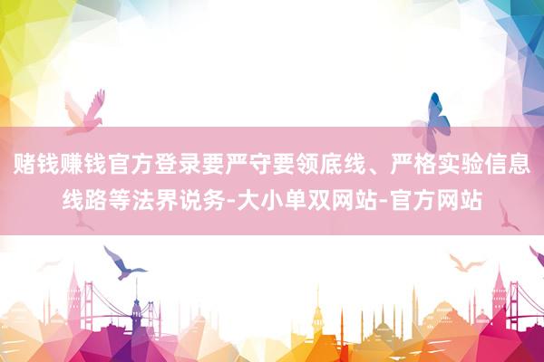 赌钱赚钱官方登录要严守要领底线、严格实验信息线路等法界说务-大小单双网站-官方网站