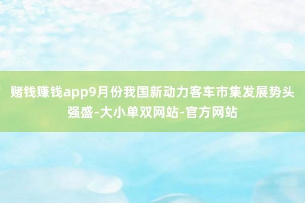 赌钱赚钱app9月份我国新动力客车市集发展势头强盛-大小单双网站-官方网站