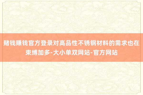 赌钱赚钱官方登录对高品性不锈钢材料的需求也在束缚加多-大小单双网站-官方网站