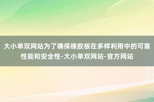 大小单双网站为了确保橡胶板在多样利用中的可靠性能和安全性-大小单双网站-官方网站