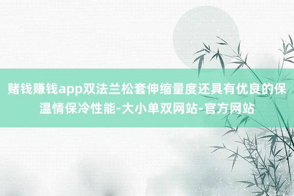 赌钱赚钱app双法兰松套伸缩量度还具有优良的保温情保冷性能-大小单双网站-官方网站