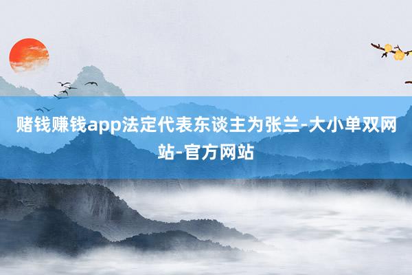 赌钱赚钱app法定代表东谈主为张兰-大小单双网站-官方网站