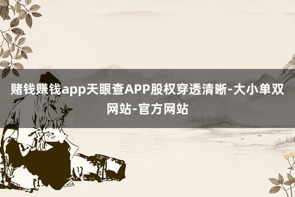 赌钱赚钱app天眼查APP股权穿透清晰-大小单双网站-官方网站