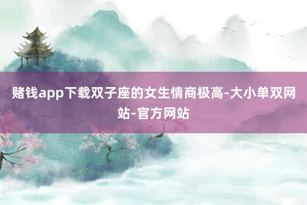 赌钱app下载双子座的女生情商极高-大小单双网站-官方网站