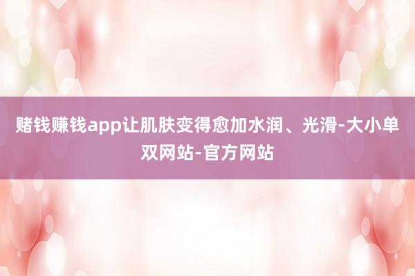 赌钱赚钱app让肌肤变得愈加水润、光滑-大小单双网站-官方网站