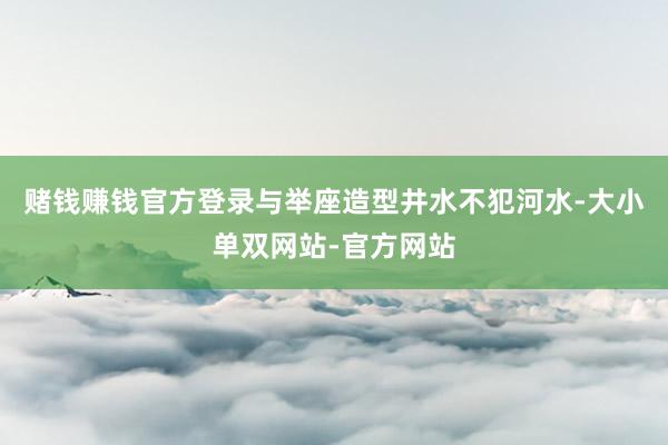 赌钱赚钱官方登录与举座造型井水不犯河水-大小单双网站-官方网站