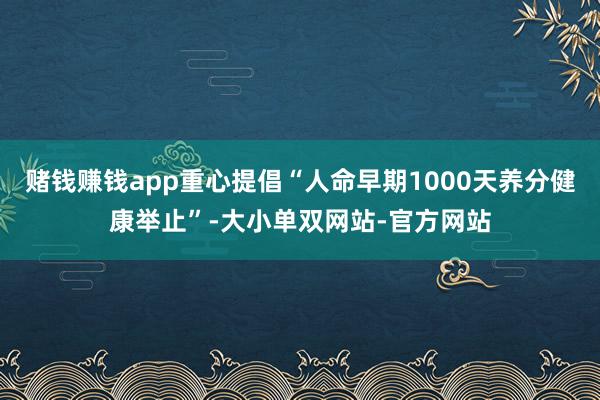 赌钱赚钱app重心提倡“人命早期1000天养分健康举止”-大小单双网站-官方网站