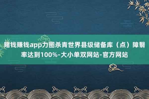 赌钱赚钱app力图杀青世界县级储备库（点）障翳率达到100%-大小单双网站-官方网站