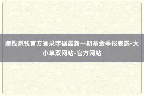 赌钱赚钱官方登录字据最新一期基金季报表露-大小单双网站-官方网站