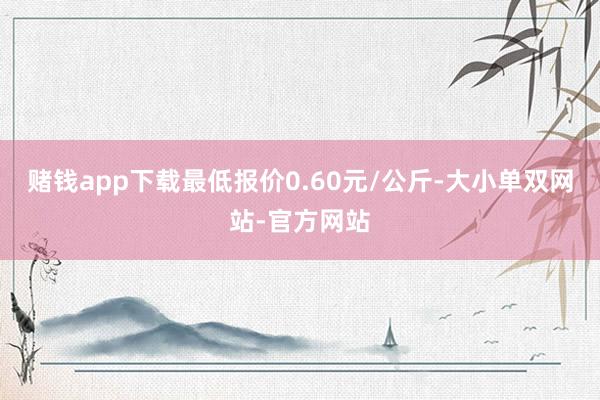 赌钱app下载最低报价0.60元/公斤-大小单双网站-官方网站