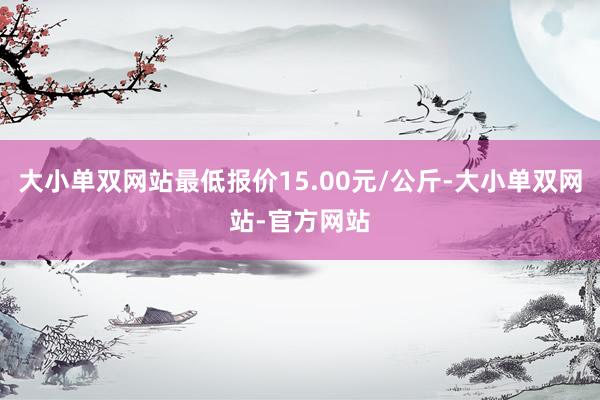 大小单双网站最低报价15.00元/公斤-大小单双网站-官方网站