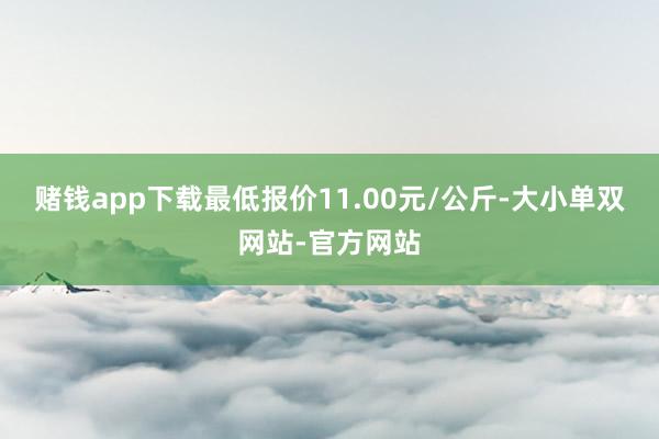 赌钱app下载最低报价11.00元/公斤-大小单双网站-官方网站