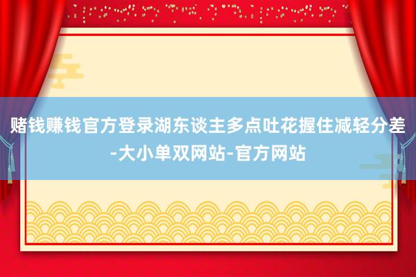 赌钱赚钱官方登录湖东谈主多点吐花握住减轻分差-大小单双网站-官方网站