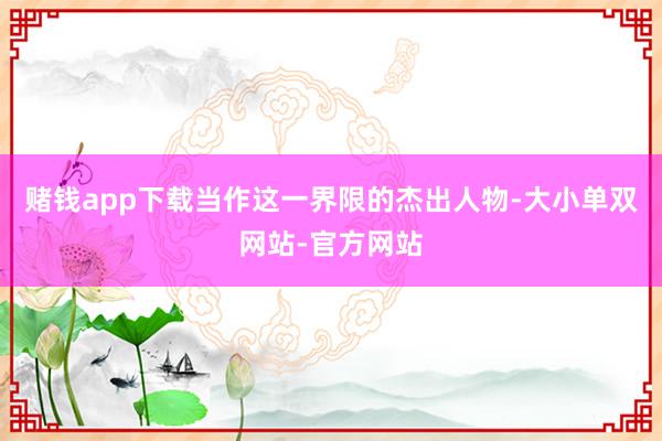 赌钱app下载当作这一界限的杰出人物-大小单双网站-官方网站