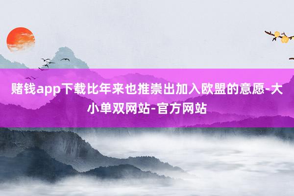 赌钱app下载比年来也推崇出加入欧盟的意愿-大小单双网站-官方网站