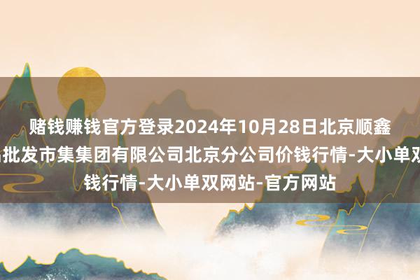 赌钱赚钱官方登录2024年10月28日北京顺鑫石门国外农居品批发市集集团有限公司北京分公司价钱行情-大小单双网站-官方网站