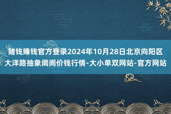 赌钱赚钱官方登录2024年10月28日北京向阳区大洋路抽象阛阓价钱行情-大小单双网站-官方网站