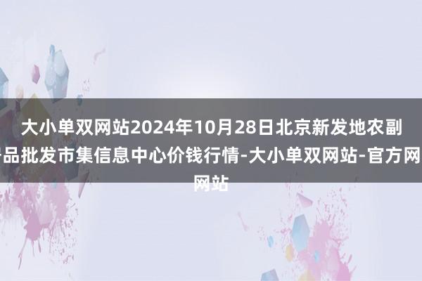 大小单双网站2024年10月28日北京新发地农副居品批发市集信息中心价钱行情-大小单双网站-官方网站