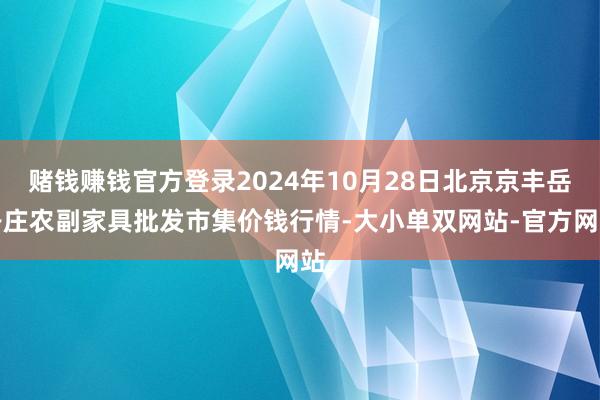 赌钱赚钱官方登录2024年10月28日北京京丰岳各庄农副家具批发市集价钱行情-大小单双网站-官方网站