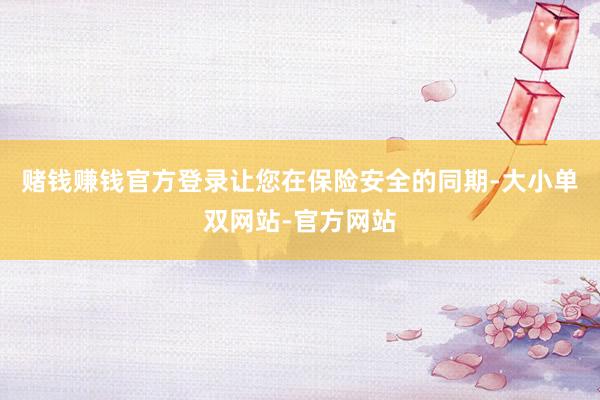 赌钱赚钱官方登录让您在保险安全的同期-大小单双网站-官方网站