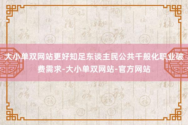 大小单双网站更好知足东谈主民公共千般化职业破费需求-大小单双网站-官方网站