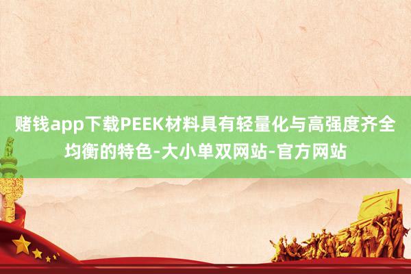 赌钱app下载PEEK材料具有轻量化与高强度齐全均衡的特色-大小单双网站-官方网站