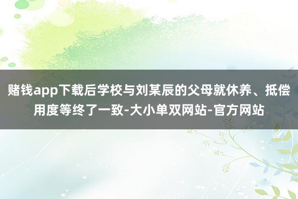 赌钱app下载后学校与刘某辰的父母就休养、抵偿用度等终了一致-大小单双网站-官方网站