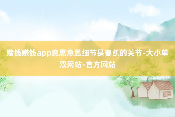 赌钱赚钱app意思意思细节是奏凯的关节-大小单双网站-官方网站