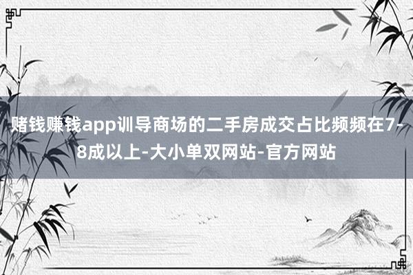 赌钱赚钱app训导商场的二手房成交占比频频在7-8成以上-大小单双网站-官方网站