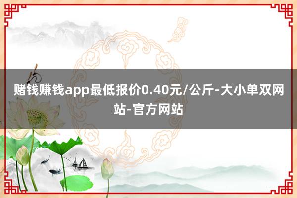 赌钱赚钱app最低报价0.40元/公斤-大小单双网站-官方网站