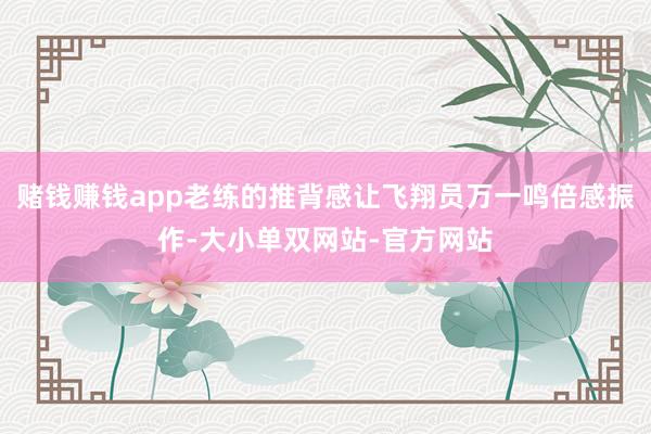 赌钱赚钱app老练的推背感让飞翔员万一鸣倍感振作-大小单双网站-官方网站