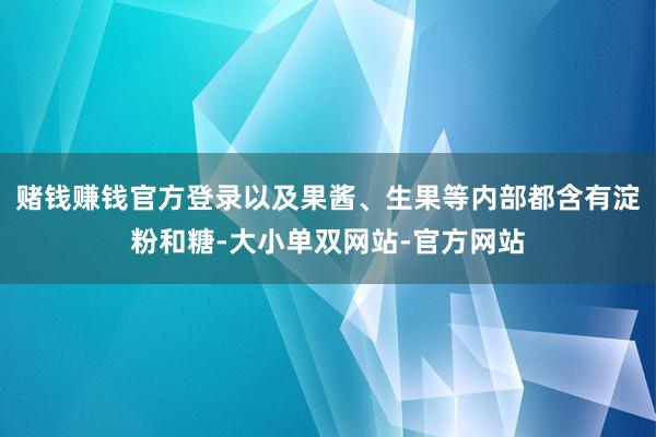 赌钱赚钱官方登录以及果酱、生果等内部都含有淀粉和糖-大小单双网站-官方网站