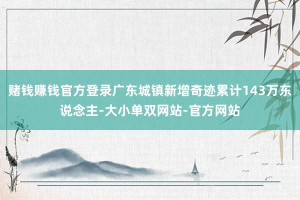 赌钱赚钱官方登录广东城镇新增奇迹累计143万东说念主-大小单双网站-官方网站